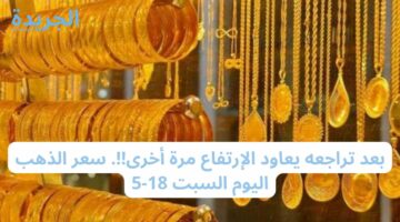 بعد تراجعه يعاود الإرتفاع مرة أخرى!!. سعر الذهب اليوم السبت 18-5