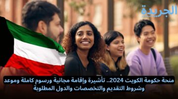 منحة حكومة الكويت 2024.. تأشيرة وإقامة مجانية ورسوم كاملة وموعد وشروط التقديم والتخصصات والدول المطلوبة