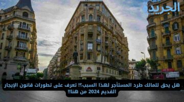 هل يحق للمالك طرد المستأجر لهذا السبب؟! تعرف على تطورات قانون الإيجار القديم 2024 من هنا!!