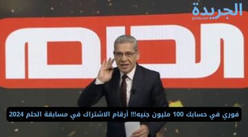 فوري في حسابك 100 مليون جنيه!!! أرقام الاشتراك في مسابقة الحلم 2024