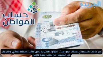 خبر صادم لمستفيدي حساب المواطن.. الموارد البشرية تعلن حالات إسقاط نهائي والحرمان من التسجيل من جديد لمدة عامين