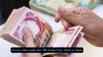 حقيقة أم إشاعة.. زيادة منحة الـ 300 دينار بتونس لفئات محددة!!