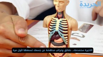 الأخيرة ستصدمك.. حقائق وغرائب مدهشة عن جسمك تسمعها لأول مرة