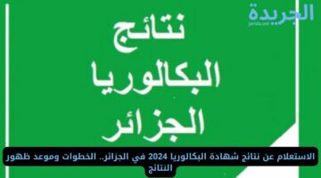 الاستعلام عن نتائج شهادة البكالوريا 2024 في الجزائر.. الخطوات وموعد ظهور النتائج