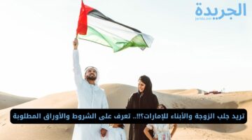 تريد جلب الزوجة والأبناء للإمارات؟!!.. تعرف على الشروط والأوراق المطلوبة