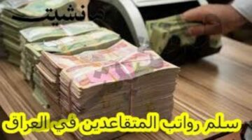 تعرف على جدول رواتب المتقاعدين في العراق بعد تطبيق قرار زيادة المرتبات