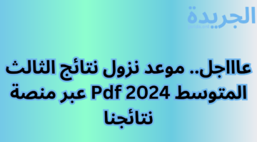 عاجل شوكت نتائج ثالث متوسط؟.. موعد نزول نتائج الثالث المتوسط 2024 Pdf عبر منصة نتائجنا