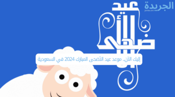 إليك الآن.. موعد عيد الأضحى المبارك 2024 في السعودية