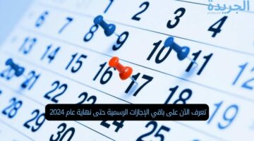 تعرف الآن على باقي الإجازات الرسمية حتى نهاية عام 2024 