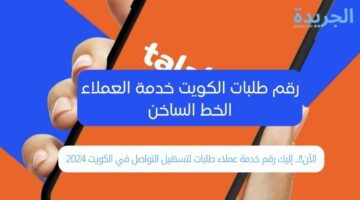 الآن!!.. إليك رقم خدمة عملاء طلبات لتسهيل التواصل في الكويت 2024