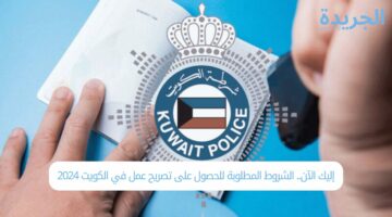 إليك الآن.. الشروط المطلوبة للحصول على تصريح عمل في الكويت 2024