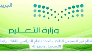 نظام نور لتسجيل الطلاب الجدد للعام الدراسي 1446.. رابط التسجيل وخطواته