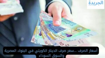 أسعار الصرف.. سعر صرف الدينار الكويتي في البنوك المصرية والسوق السوداء