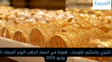 اشتري واستثمر فلوسك.. هبوط في اسعار الذهب اليوم الاربعاء 5 يونيو 2024