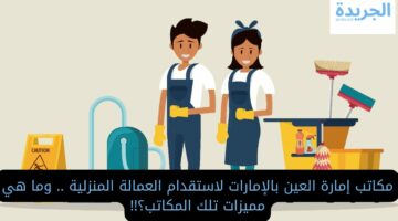 فرصة عمل في دبي.. مكاتب إمارة العين بالإمارات لاستقدام العمالة المنزلية .. وما هي مميزات تلك المكاتب؟!!