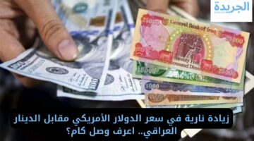 زيادة نارية في سعر الدولار الأمريكي مقابل الدينار العراقي.. اعرف وصل كام؟