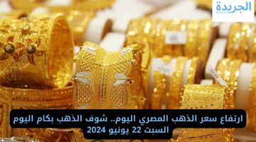 ارتفاع سعر الذهب المصري اليوم.. شوف بكام اليوم السبت 22 يونيو 2024