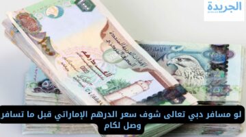 لو مسافر دبي تعالى شوف سعر الدرهم الإماراتي قبل ما تسافر وصل لكام!! 