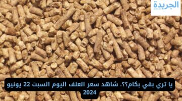 يا تري بقي بكام؟؟. شاهد سعر العلف اليوم السبت 22 يونيو 2024