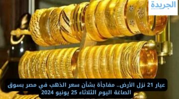 عيار 21 نزل الأرض.. مفاجأة بشأن سعر الذهب في مصر بسوق الصاغة اليوم الثلاثاء 25 يونيو 2024