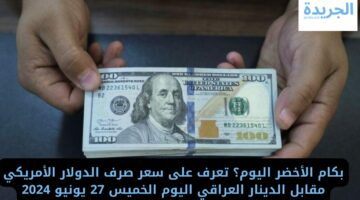 بكام الأخضر اليوم؟ تعرف على سعر صرف الدولار الأمريكي مقابل الدينار العراقي اليوم الخميس 27 يونيو 2024