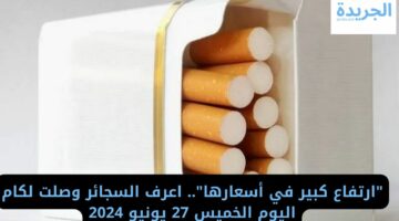 “ارتفاع كبير في أسعارها”.. اعرف السجائر وصلت لكام اليوم الخميس 27 يونيو 2024