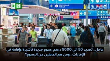 عاجل.. تحديد 50 الي 5000 درهم رسوم جديدة تأشيرة وإقامة في الإمارات.. ومن هم المعفين من الرسوم؟